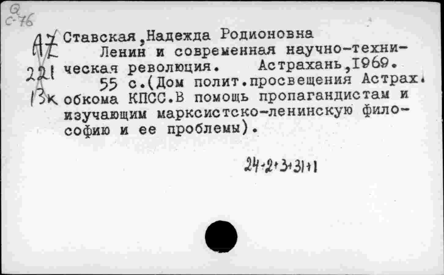 ﻿Ставская,Надежда Родионовна
Ленин и современная научно-техническая революция.	Астрахань,1©69.
55 с.(Дом полит.просвещения Астрах« обкома КПСС.В помощь пропагандистам и изучающим марксистско-ленинскую философию и ее проблемы).